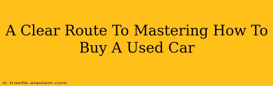 A Clear Route To Mastering How To Buy A Used Car