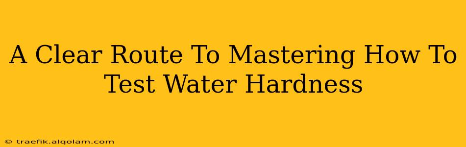 A Clear Route To Mastering How To Test Water Hardness