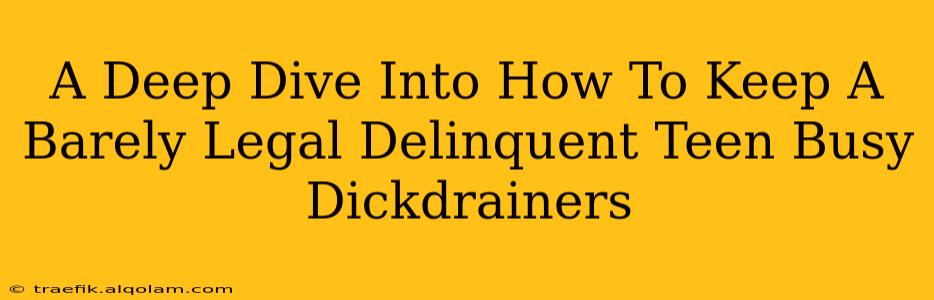 A Deep Dive Into How To Keep A Barely Legal Delinquent Teen Busy Dickdrainers