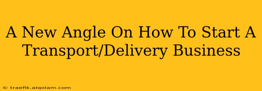 A New Angle On How To Start A Transport/Delivery Business