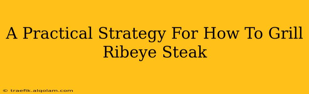 A Practical Strategy For How To Grill Ribeye Steak