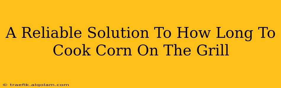 A Reliable Solution To How Long To Cook Corn On The Grill