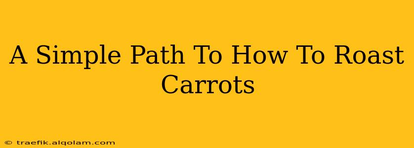 A Simple Path To How To Roast Carrots