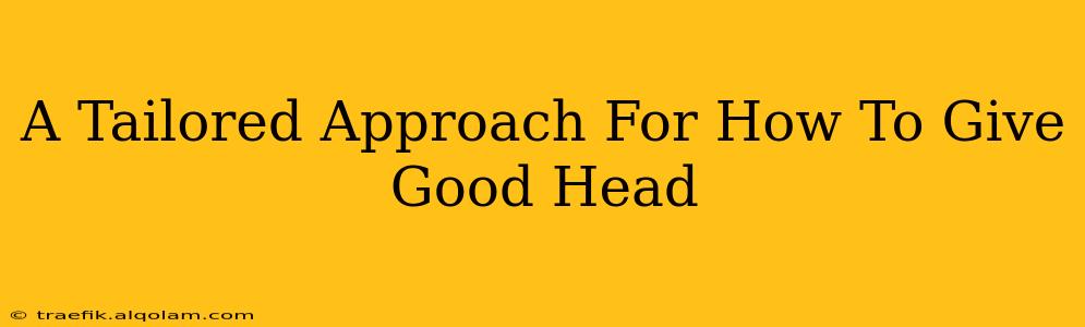 A Tailored Approach For How To Give Good Head