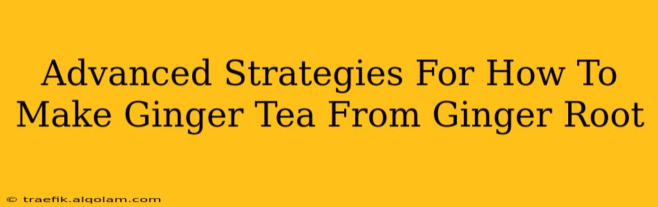 Advanced Strategies For How To Make Ginger Tea From Ginger Root