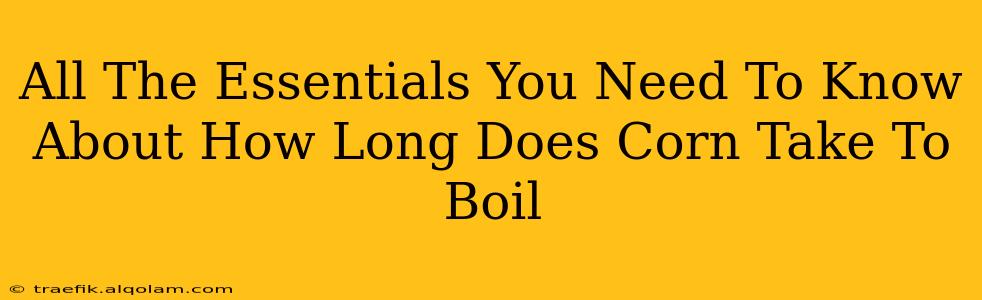 All The Essentials You Need To Know About How Long Does Corn Take To Boil