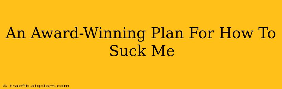 An Award-Winning Plan For How To Suck Me