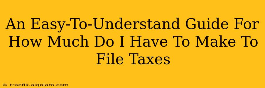 An Easy-To-Understand Guide For How Much Do I Have To Make To File Taxes