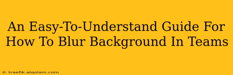 An Easy-To-Understand Guide For How To Blur Background In Teams