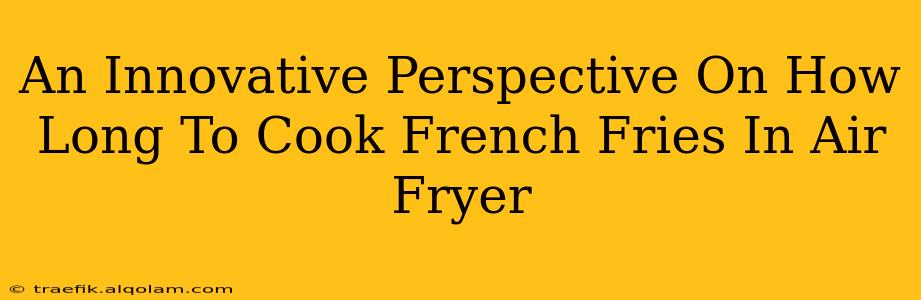 An Innovative Perspective On How Long To Cook French Fries In Air Fryer