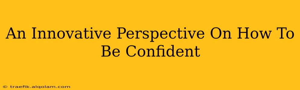 An Innovative Perspective On How To Be Confident