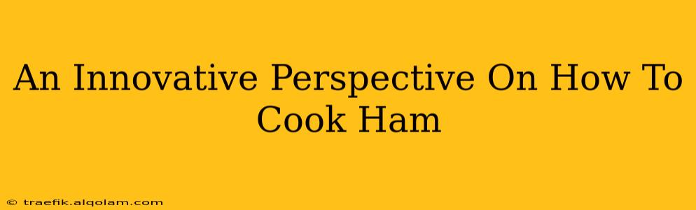 An Innovative Perspective On How To Cook Ham