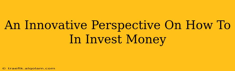 An Innovative Perspective On How To In Invest Money