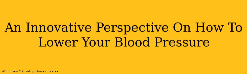 An Innovative Perspective On How To Lower Your Blood Pressure