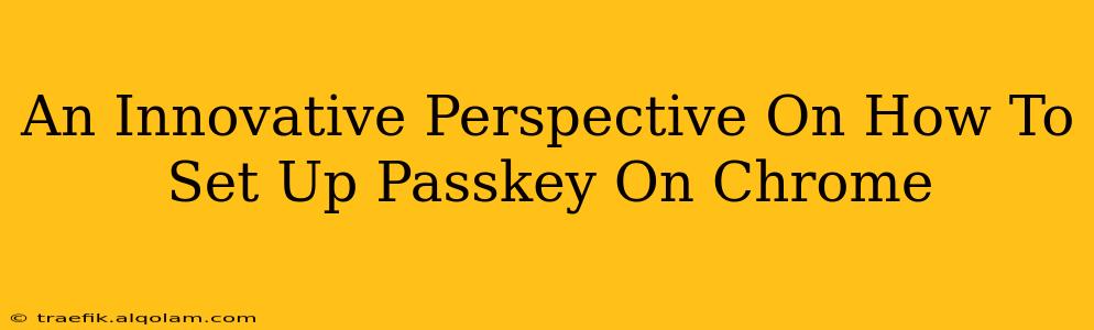 An Innovative Perspective On How To Set Up Passkey On Chrome