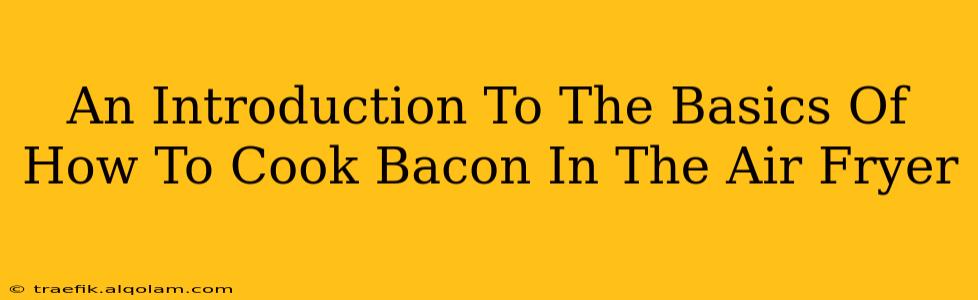 An Introduction To The Basics Of How To Cook Bacon In The Air Fryer