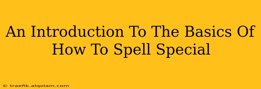 An Introduction To The Basics Of How To Spell Special