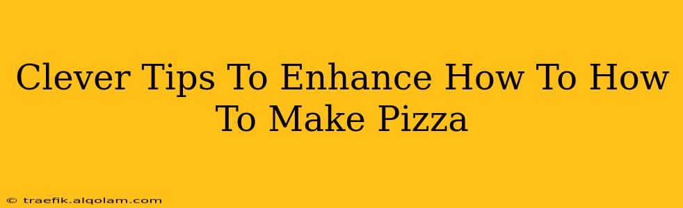 Clever Tips To Enhance How To How To Make Pizza