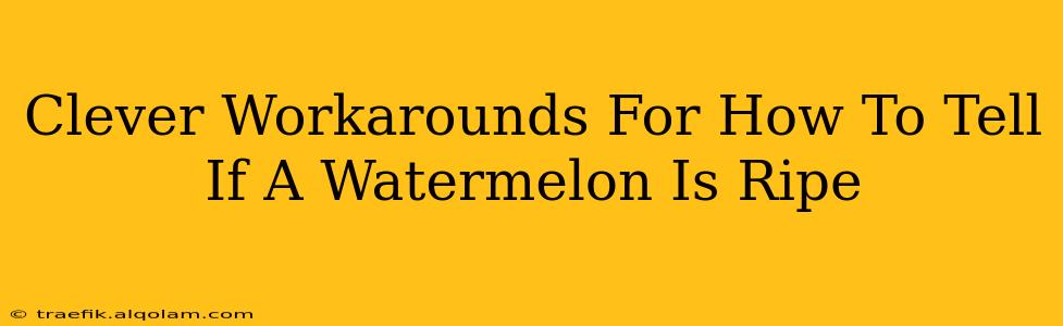 Clever Workarounds For How To Tell If A Watermelon Is Ripe