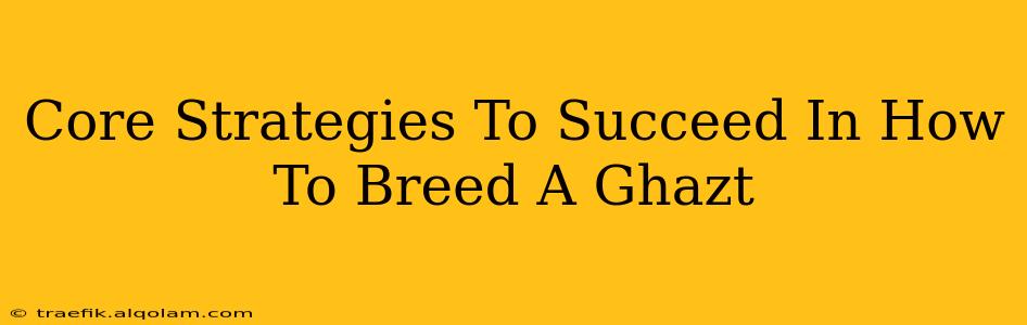 Core Strategies To Succeed In How To Breed A Ghazt