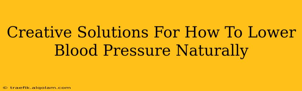 Creative Solutions For How To Lower Blood Pressure Naturally