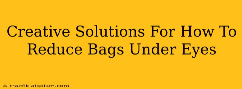 Creative Solutions For How To Reduce Bags Under Eyes