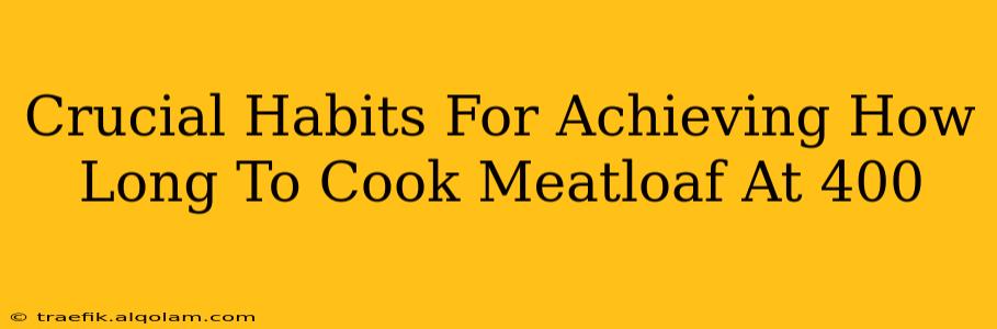 Crucial Habits For Achieving How Long To Cook Meatloaf At 400