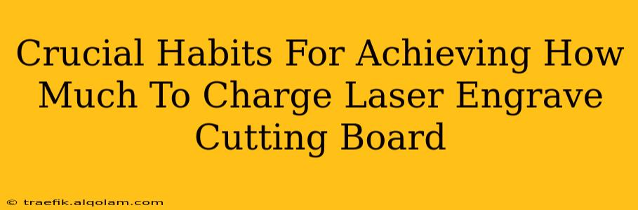 Crucial Habits For Achieving How Much To Charge Laser Engrave Cutting Board