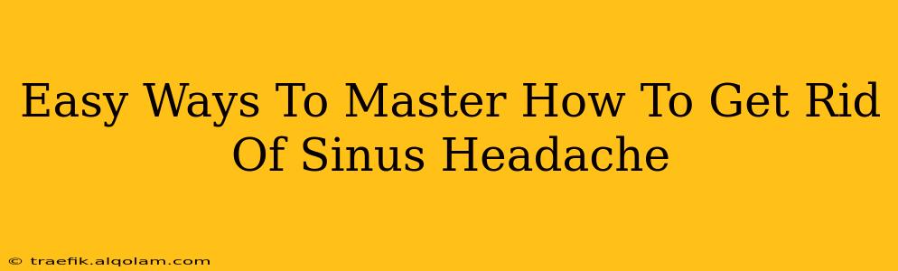 Easy Ways To Master How To Get Rid Of Sinus Headache