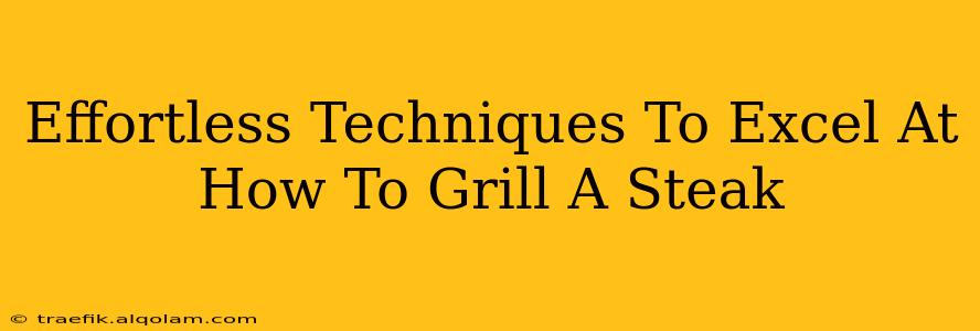 Effortless Techniques To Excel At How To Grill A Steak