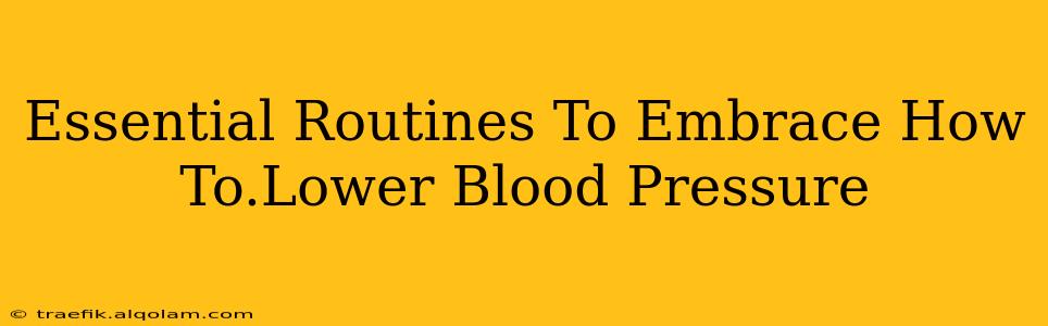 Essential Routines To Embrace How To.Lower Blood Pressure