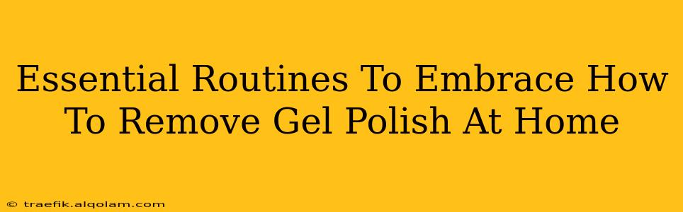 Essential Routines To Embrace How To Remove Gel Polish At Home