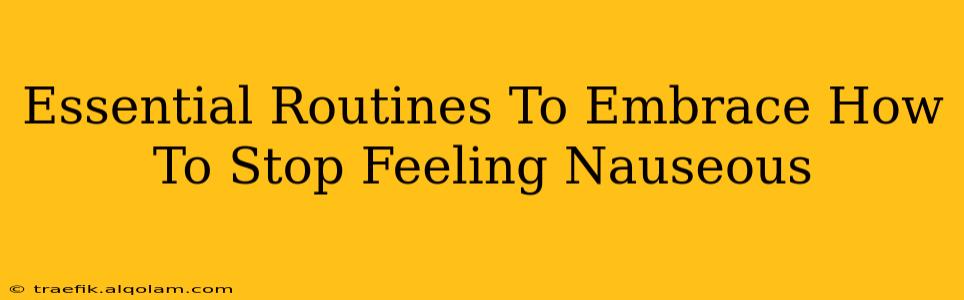 Essential Routines To Embrace How To Stop Feeling Nauseous