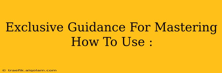 Exclusive Guidance For Mastering How To Use :