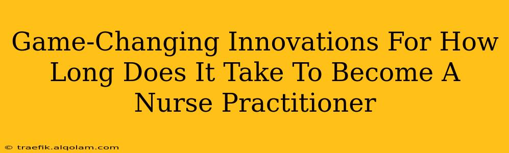 Game-Changing Innovations For How Long Does It Take To Become A Nurse Practitioner