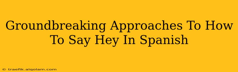 Groundbreaking Approaches To How To Say Hey In Spanish