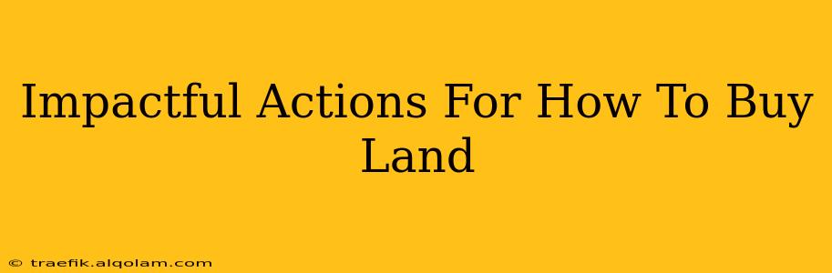 Impactful Actions For How To Buy Land