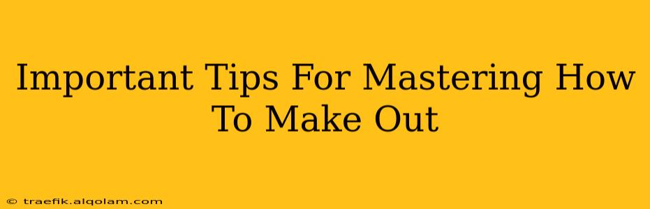 Important Tips For Mastering How To Make Out