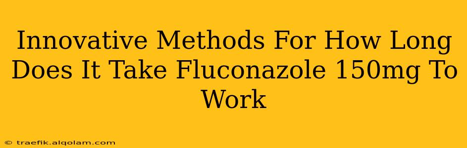 Innovative Methods For How Long Does It Take Fluconazole 150mg To Work