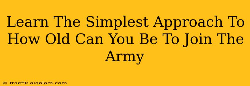 Learn The Simplest Approach To How Old Can You Be To Join The Army