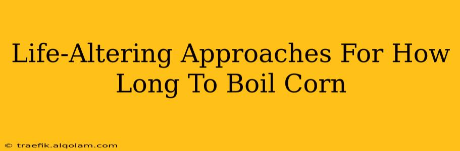 Life-Altering Approaches For How Long To Boil Corn