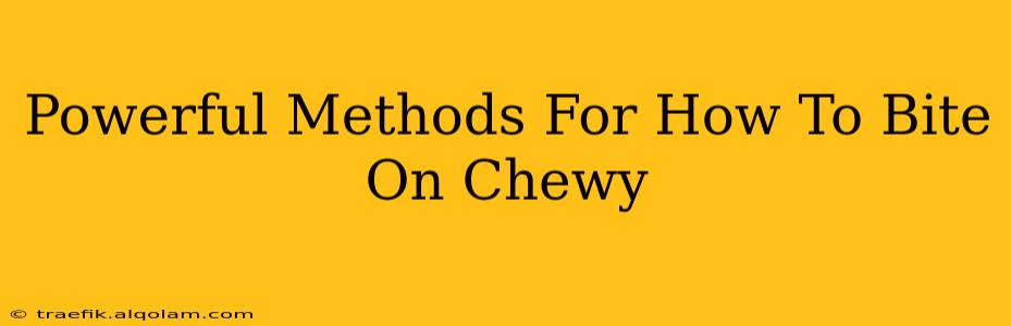 Powerful Methods For How To Bite On Chewy