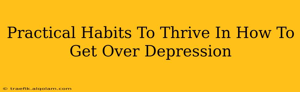 Practical Habits To Thrive In How To Get Over Depression