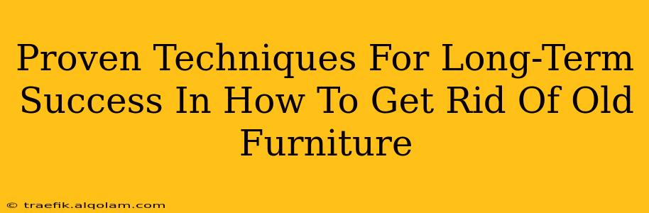 Proven Techniques For Long-Term Success In How To Get Rid Of Old Furniture