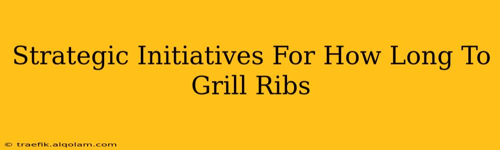 Strategic Initiatives For How Long To Grill Ribs