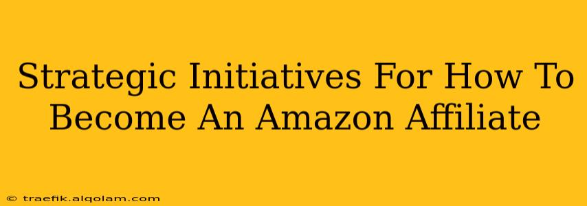 Strategic Initiatives For How To Become An Amazon Affiliate