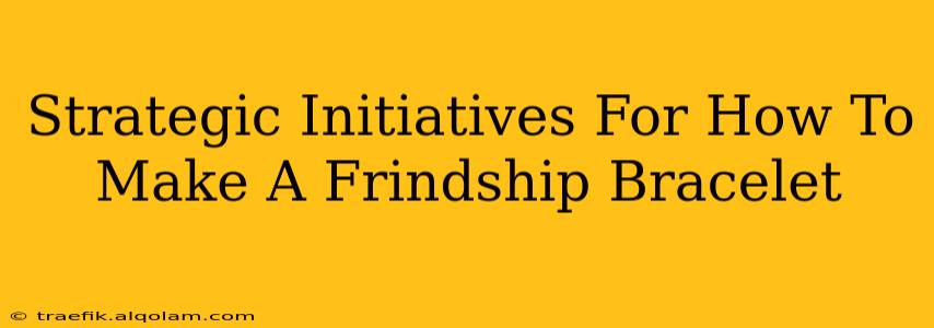 Strategic Initiatives For How To Make A Frindship Bracelet