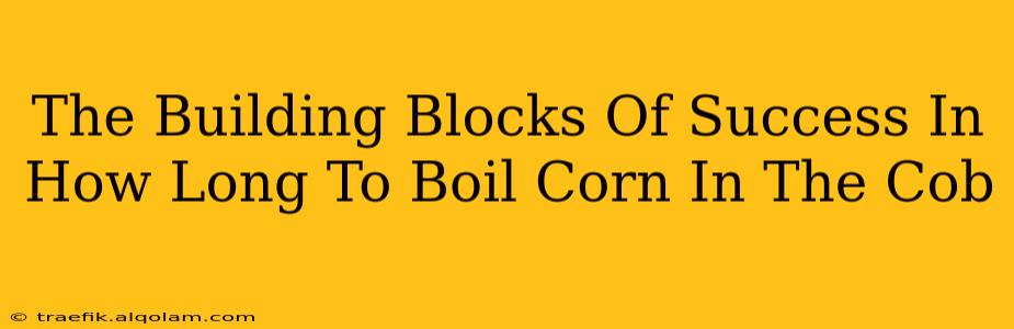 The Building Blocks Of Success In How Long To Boil Corn In The Cob