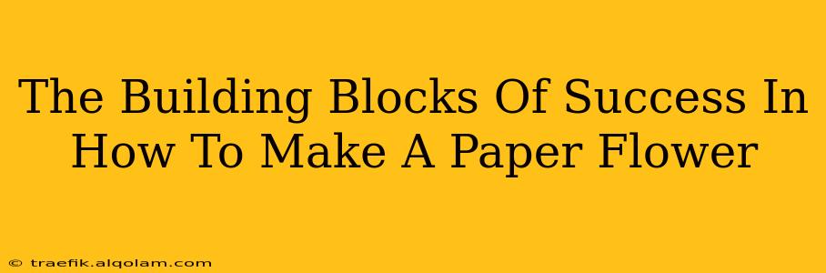 The Building Blocks Of Success In How To Make A Paper Flower