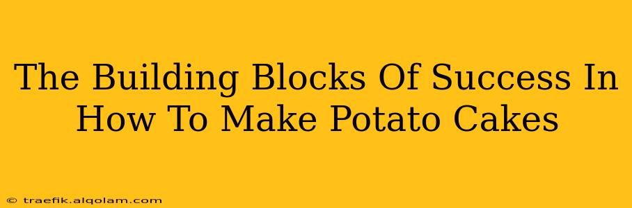 The Building Blocks Of Success In How To Make Potato Cakes